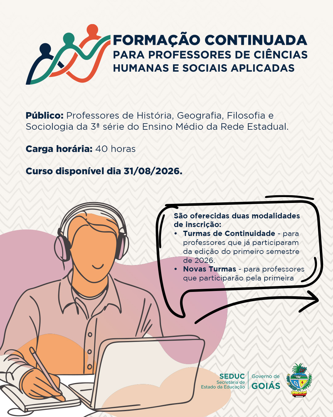 Cartaz com fundo bege texturizado, destacando a Formação Continuada para Professores de Ciências Humanas e Sociais Aplicadas. Destinado a professores de História, Geografia, Filosofia e Sociologia da 3ª série do Ensino Médio da Rede Estadual, com carga horária de 40 horas e início em 31/08/2026. As modalidades são Turmas de Continuidade, para participantes do primeiro semestre, e Novas Turmas, para novos participantes. A composição inclui ilustração de professor estudando com notebook, elementos orgânicos em rosa e laranja e os logotipos da SEDUC, Governo de Goiás e brasão estadual.