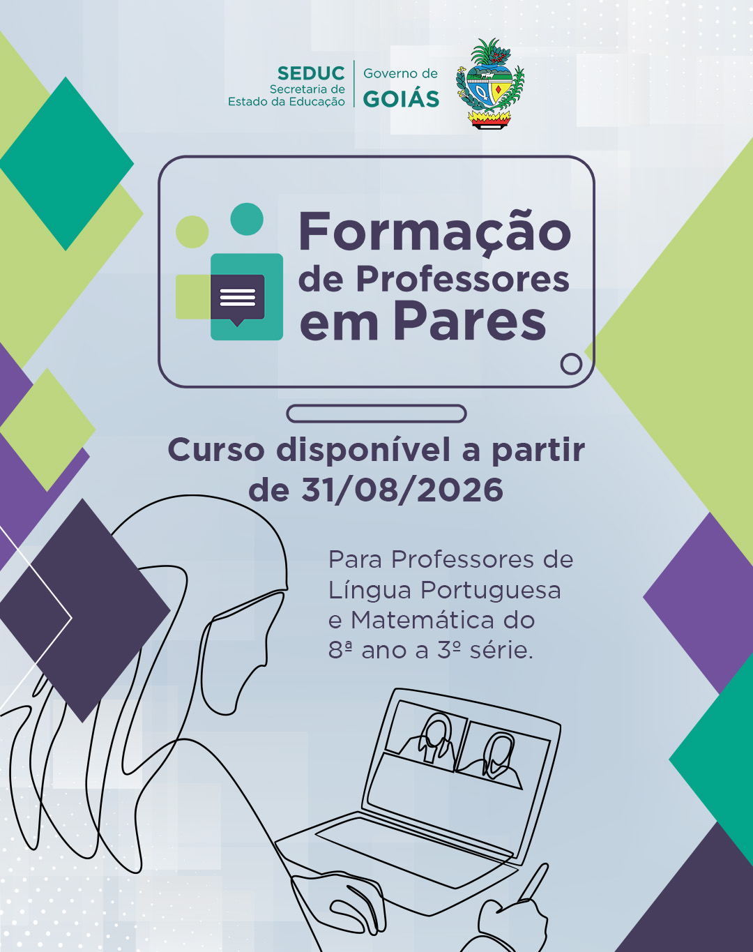 Cartaz em tons de azul e cinza, com losangos decorativos em verde, roxo e escuro nos cantos. No topo, os logotipos da SEDUC, Governo de Goiás e o brasão do estado. Abaixo, um ícone de balão de conversa ao lado do título "Formação de Professores em Pares".
O texto informa que o curso está disponível a partir de 31/08/2026, destinado a professores de Língua Portuguesa e Matemática do 8º ano à 3ª série. Na parte inferior, ilustração em traço contínuo de uma pessoa usando um notebook, cuja tela mostra duas pessoas em videochamada.